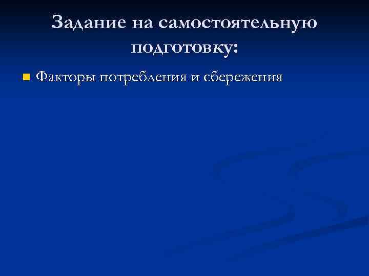 Задание на самостоятельную подготовку: n Факторы потребления и сбережения 
