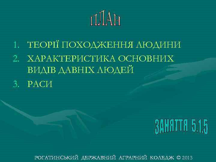 1. ТЕОРІЇ ПОХОДЖЕННЯ ЛЮДИНИ 2. ХАРАКТЕРИСТИКА ОСНОВНИХ ВИДІВ ДАВНІХ ЛЮДЕЙ 3. РАСИ РОГАТИНСЬКИЙ ДЕРЖАВНИЙ