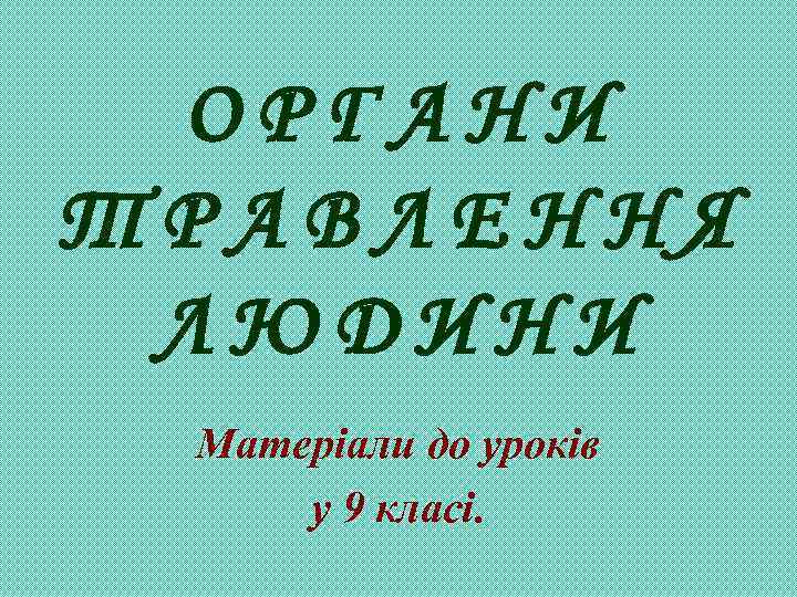 ОРГАНИ ТРАВЛЕННЯ ЛЮДИНИ Матеріали до уроків у 9 класі. 