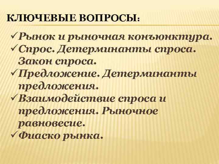 КЛЮЧЕВЫЕ ВОПРОСЫ: üРынок и рыночная конъюнктура. üСпрос. Детерминанты спроса. Закон спроса. üПредложение. Детерминанты предложения.