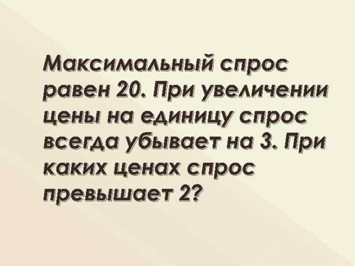 Максимальный спрос равен 20. При увеличении цены на единицу спрос всегда убывает на 3.