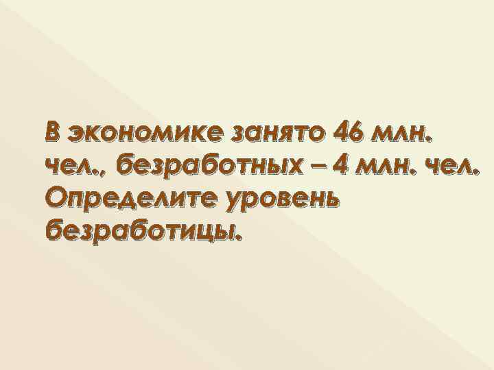 В экономике занято 46 млн. чел. , безработных – 4 млн. чел. Определите уровень