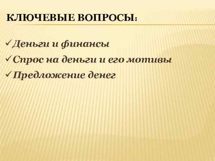 КЛЮЧЕВЫЕ ВОПРОСЫ: ü Деньги и финансы ü Спрос на деньги и его мотивы ü