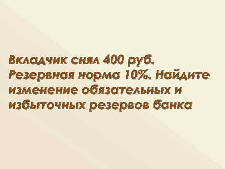 Вкладчик снял 400 руб. Резервная норма 10%. Найдите изменение обязательных и избыточных резервов банка