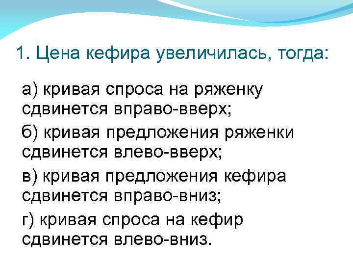 1. Цена кефира увеличилась, тогда: а) кривая спроса на ряженку сдвинется вправо-вверх; б) кривая
