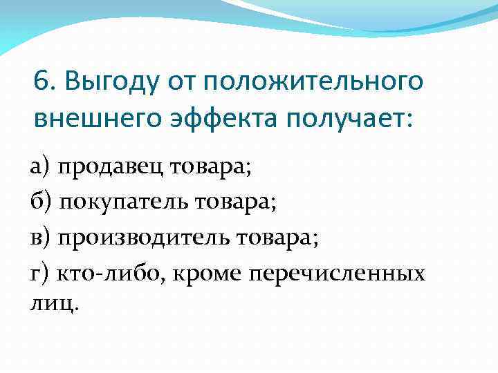 6. Выгоду от положительного внешнего эффекта получает: а) продавец товара; б) покупатель товара; в)