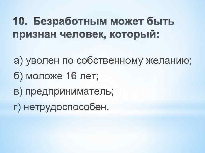 а) уволен по собственному желанию; б) моложе 16 лет; в) предприниматель; г) нетрудоспособен. 