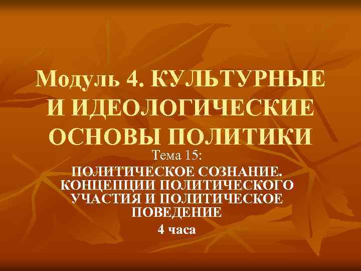 Модуль 4. КУЛЬТУРНЫЕ И ИДЕОЛОГИЧЕСКИЕ ОСНОВЫ ПОЛИТИКИ Тема 15: ПОЛИТИЧЕСКОЕ СОЗНАНИЕ. КОНЦЕПЦИИ ПОЛИТИЧЕСКОГО УЧАСТИЯ