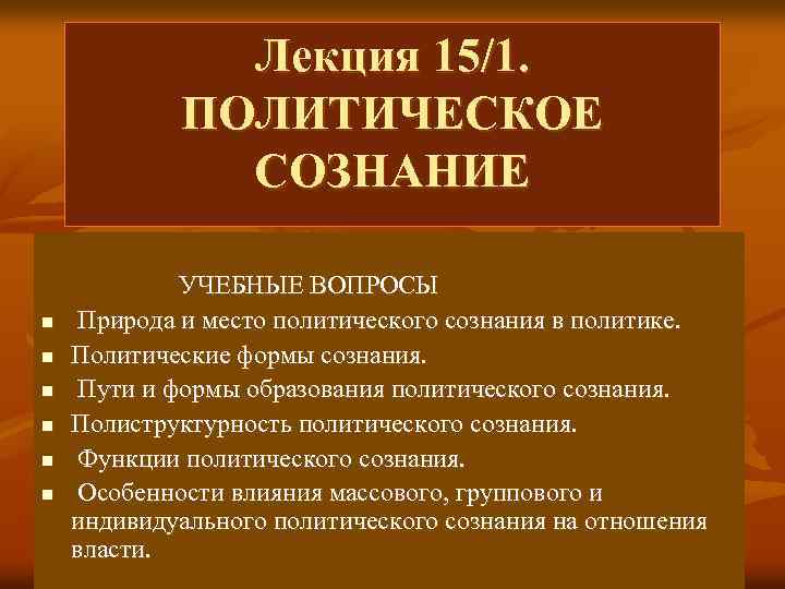 Лекция 15/1. ПОЛИТИЧЕСКОЕ СОЗНАНИЕ УЧЕБНЫЕ ВОПРОСЫ n Природа и место политического сознания в политике.