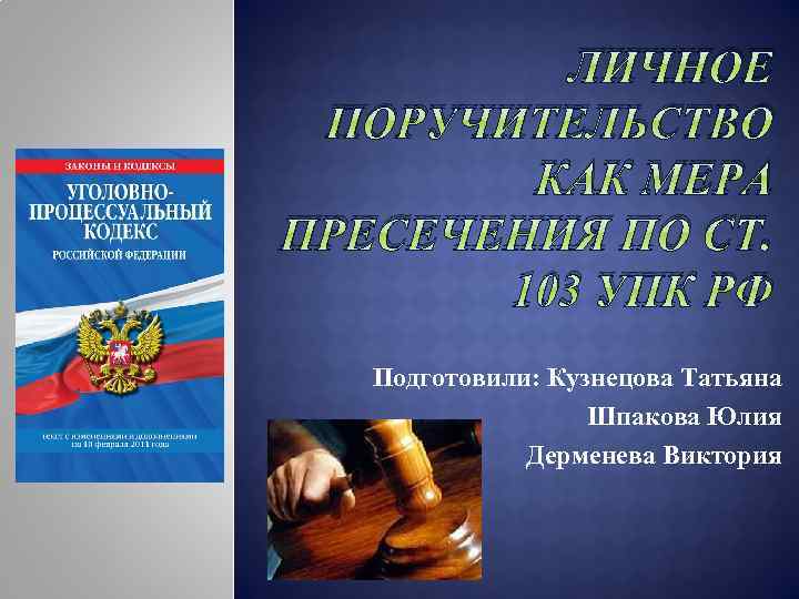 ЛИЧНОЕ ПОРУЧИТЕЛЬСТВО КАК МЕРА ПРЕСЕЧЕНИЯ ПО СТ. 103 УПК РФ Подготовили: Кузнецова Татьяна Шпакова