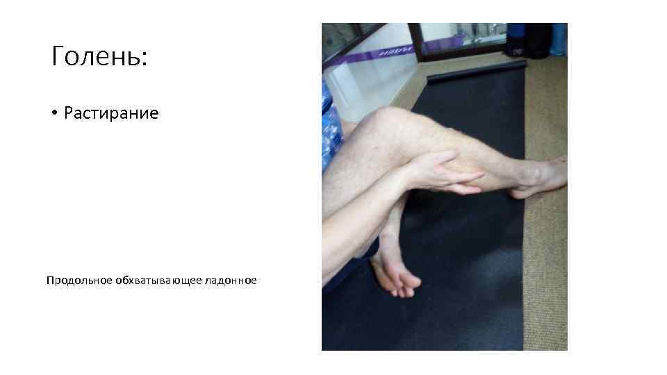 Голень: • Растирание Продольное обхватывающее ладонное 