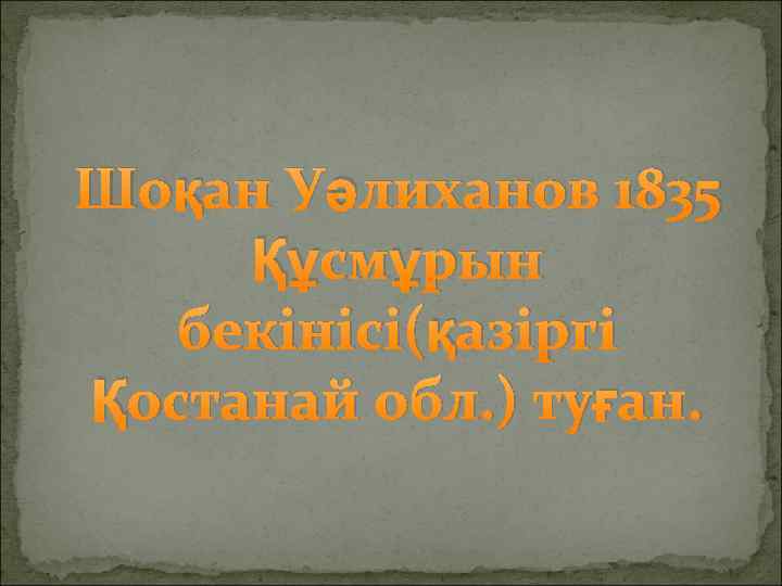 Шоқан Уәлиханов 1835 Құсмұрын бекінісі(қазіргі Қостанай обл. ) туған. 