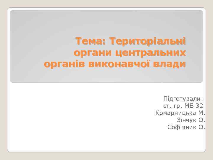 Тема: Територіальні органи центральних органів виконавчої влади Підготували: ст. гр. МЕ-32 Комарницька М. Зінчук