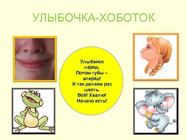 УЛЫБОЧКА-ХОБОТОК Улыбайся народ, Потом губы – вперёд! И так делаем раз шесть. Всё! Хвалю!