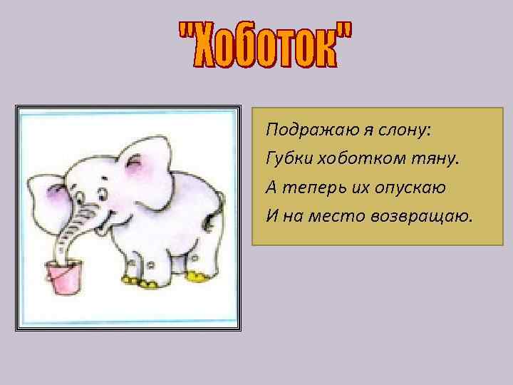 Подражаю я слону: Губки хоботком тяну. А теперь их опускаю И на место возвращаю.