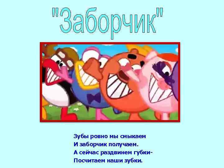 Зубы ровно мы смыкаем И заборчик получаем. А сейчас раздвинем губки. Посчитаем наши зубки.