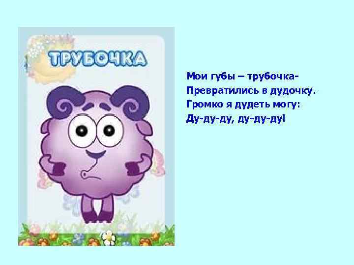 Мои губы – трубочка. Превратились в дудочку. Громко я дудеть могу: Ду-ду-ду, ду-ду-ду! 