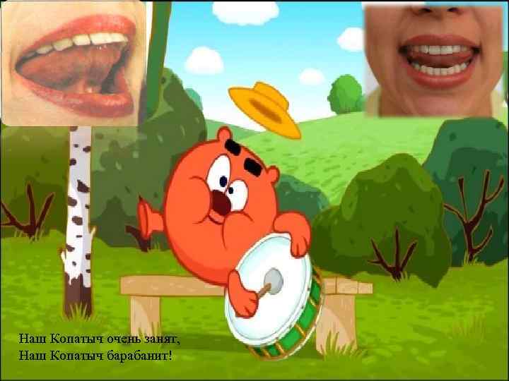 Наш Копатыч очень занят, Наш Копатыч барабанит! 