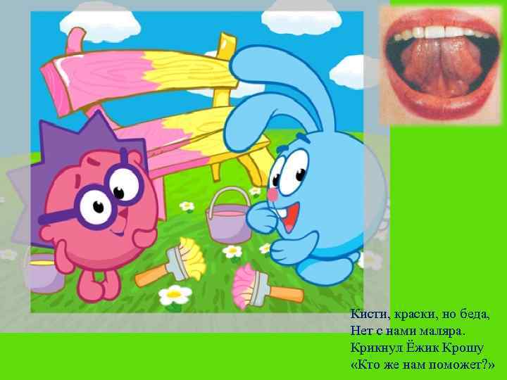 Кисти, краски, но беда, Нет с нами маляра. Крикнул Ёжик Крошу «Кто же нам