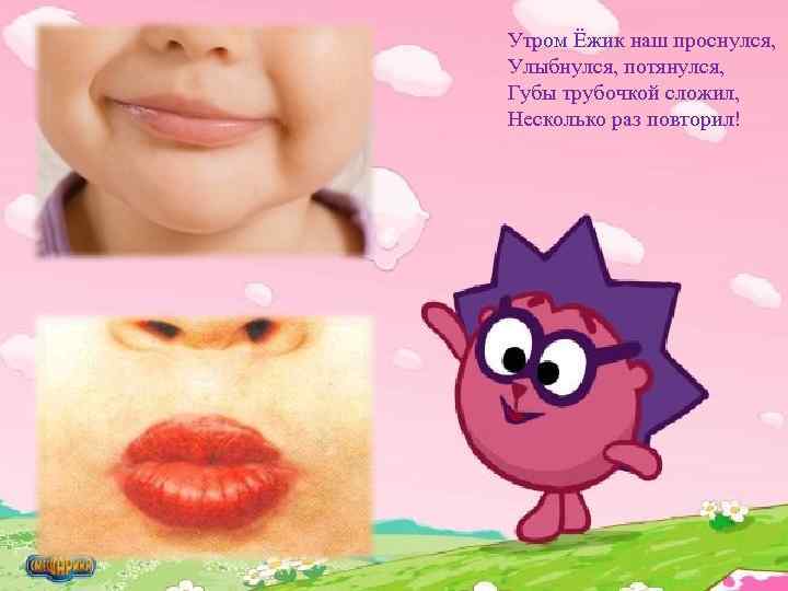 Утром Ёжик наш проснулся, Улыбнулся, потянулся, Губы трубочкой сложил, Несколько раз повторил! 