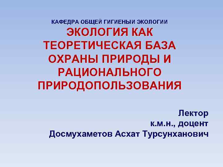 КАФЕДРА ОБЩЕЙ ГИГИЕНЫИ ЭКОЛОГИЯ КАК ТЕОРЕТИЧЕСКАЯ БАЗА ОХРАНЫ ПРИРОДЫ И РАЦИОНАЛЬНОГО ПРИРОДОПОЛЬЗОВАНИЯ Лектор к.