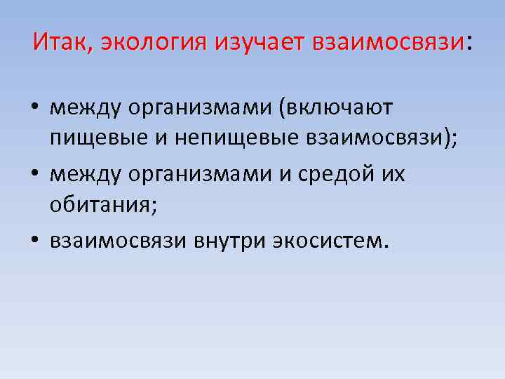 Итак, экология изучает взаимосвязи: • между организмами (включают пищевые и непищевые взаимосвязи); • между