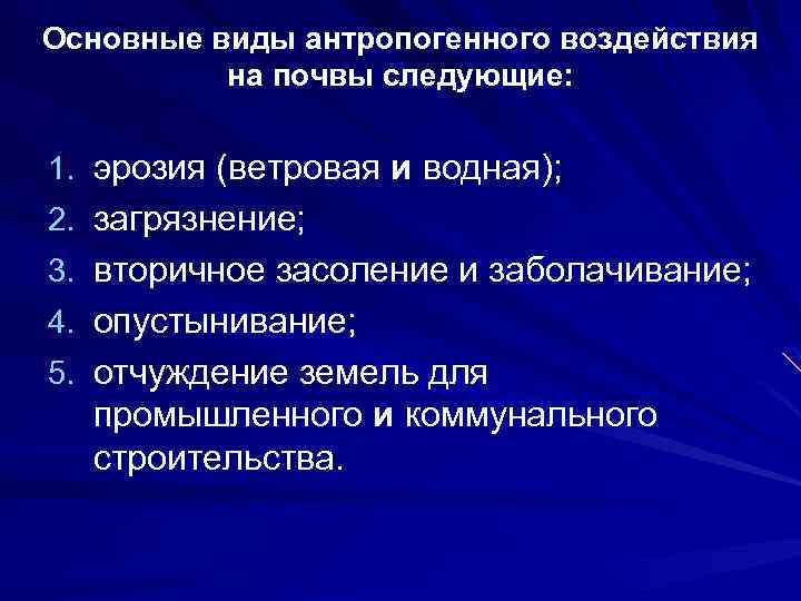 Основные виды антропогенного воздействия на почвы следующие: 1. эрозия (ветровая и водная); 2. загрязнение;