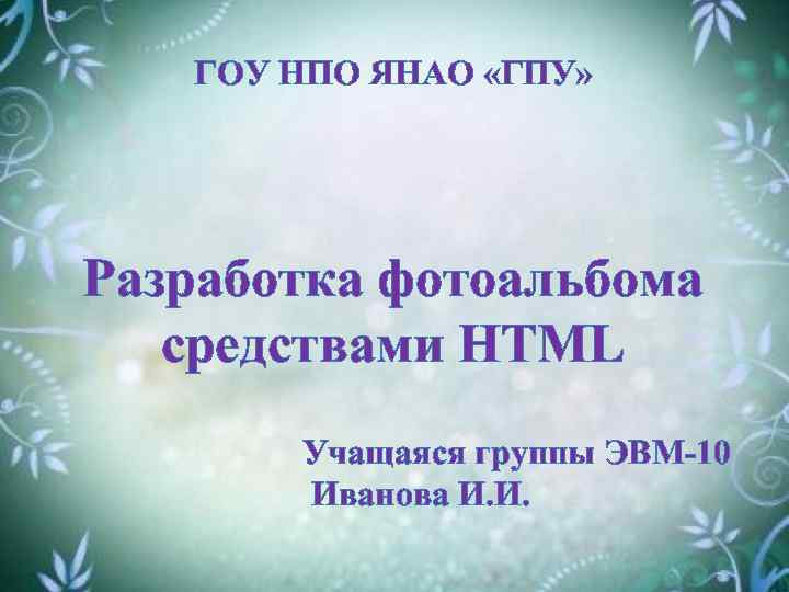 ГОУ НПО ЯНАО «ГПУ» Разработка фотоальбома средствами HTML Учащаяся группы ЭВМ-10 Иванова И. И.