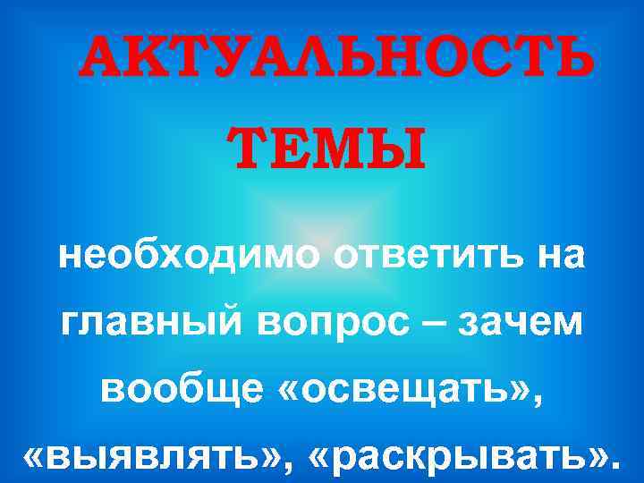 АКТУАЛЬНОСТЬ ТЕМЫ необходимо ответить на главный вопрос – зачем вообще «освещать» , «выявлять» ,
