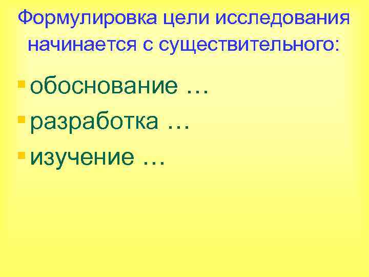 Формулировка цели исследования начинается с существительного: § обоснование … § разработка … § изучение