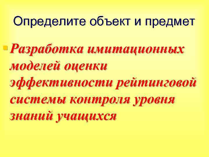 Определите объект и предмет § Разработка имитационных моделей оценки эффективности рейтинговой системы контроля уровня