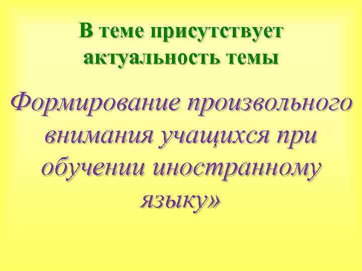 В теме присутствует актуальность темы Формирование произвольного внимания учащихся при обучении иностранному языку» 