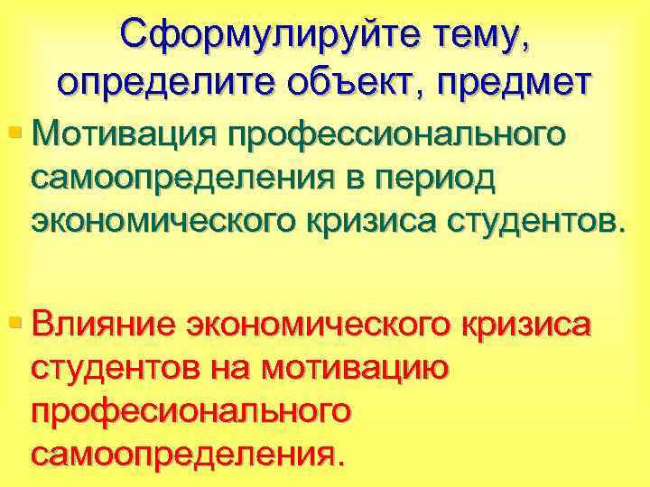 Сформулируйте тему, определите объект, предмет § Мотивация профессионального самоопределения в период экономического кризиса студентов.