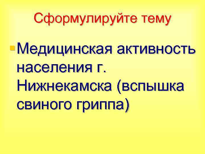 Сформулируйте тему § Медицинская активность населения г. Нижнекамска (вспышка свиного гриппа) 