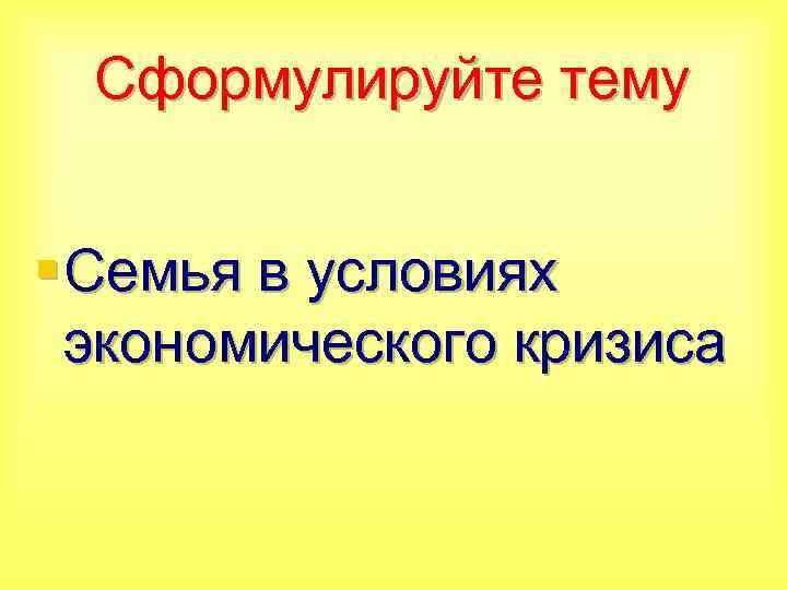 Сформулируйте тему § Семья в условиях экономического кризиса 