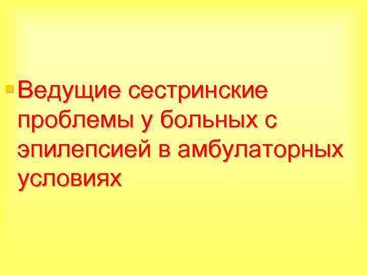 § Ведущие сестринские проблемы у больных с эпилепсией в амбулаторных условиях 