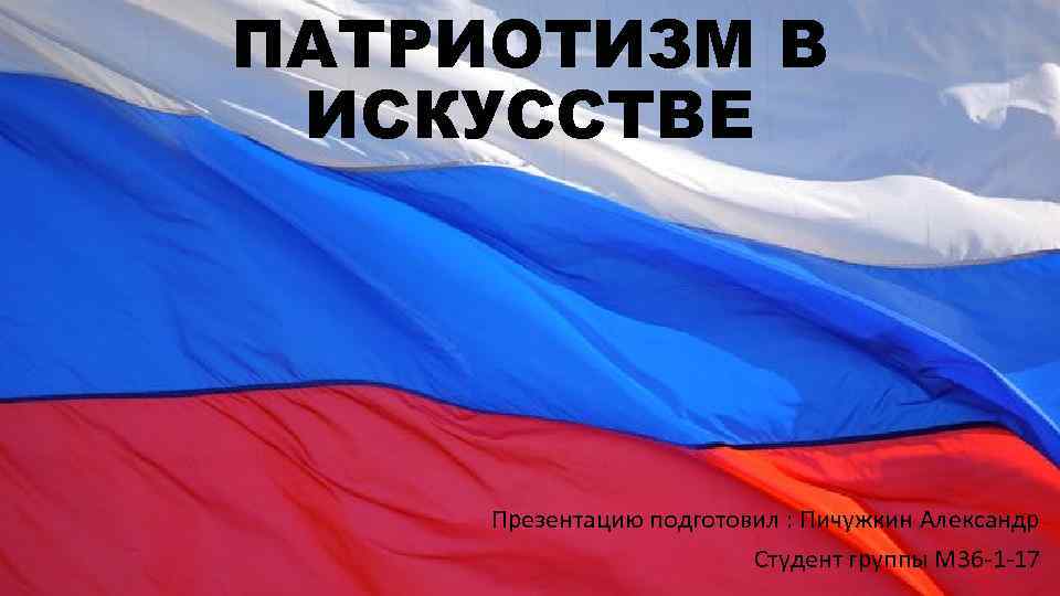 ПАТРИОТИЗМ В ИСКУССТВЕ Презентацию подготовил : Пичужкин Александр Студент группы М 36 -1 -17