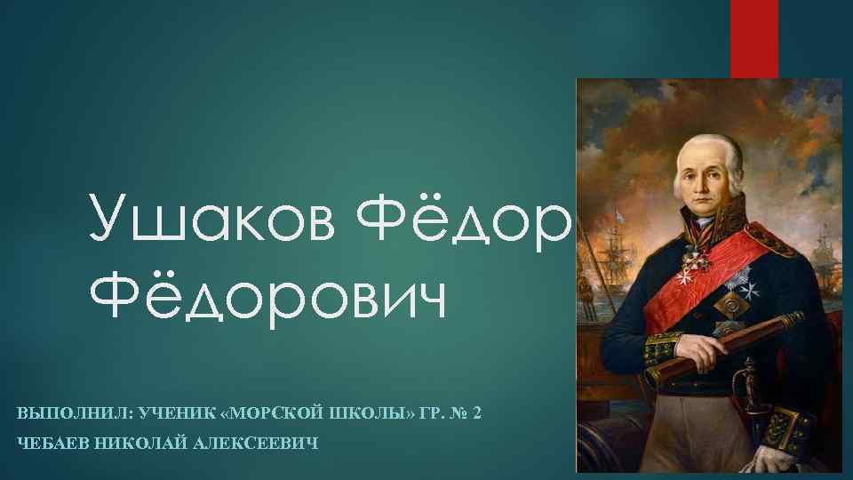 Ушаков Фёдорович ВЫПОЛНИЛ: УЧЕНИК «МОРСКОЙ ШКОЛЫ» ГР. № 2 ЧЕБАЕВ НИКОЛАЙ АЛЕКСЕЕВИЧ 