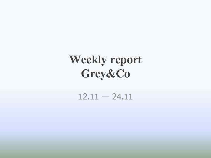 Weekly report Grey&Co 12. 11 — 24. 11 