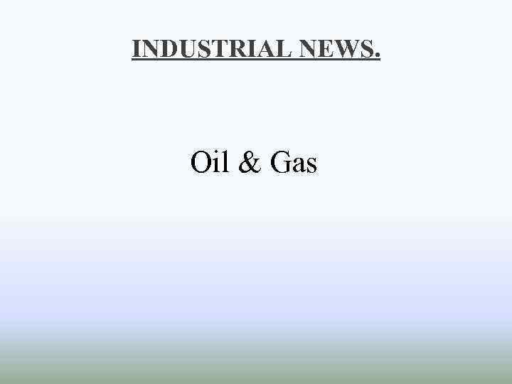 INDUSTRIAL NEWS. Oil & Gas 