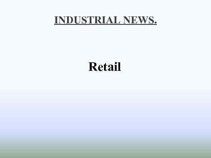 INDUSTRIAL NEWS. Retail 