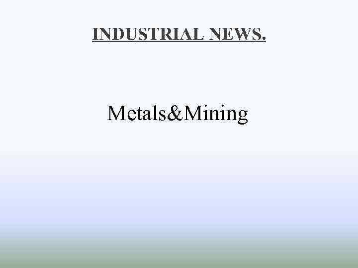 INDUSTRIAL NEWS. Metals&Mining 