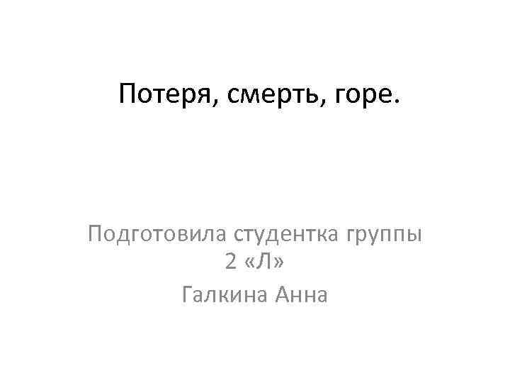 Потеря, смерть, горе. Подготовила студентка группы 2 «Л» Галкина Анна 