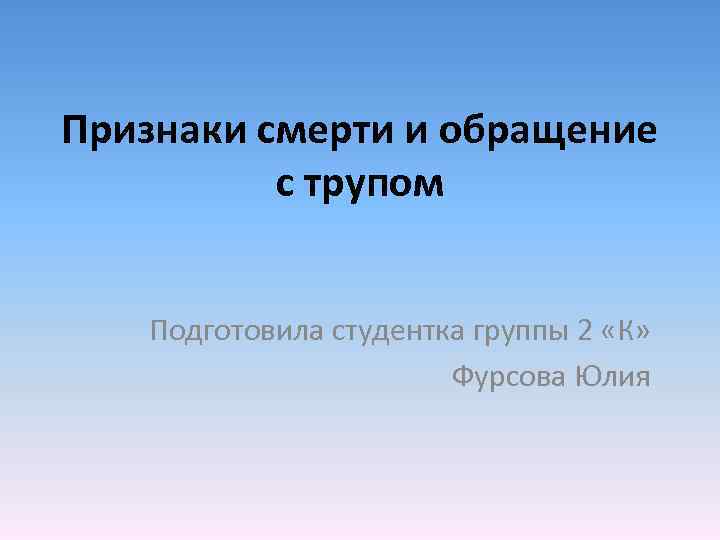 Признаки смерти и обращение с трупом Подготовила студентка группы 2 «К» Фурсова Юлия 