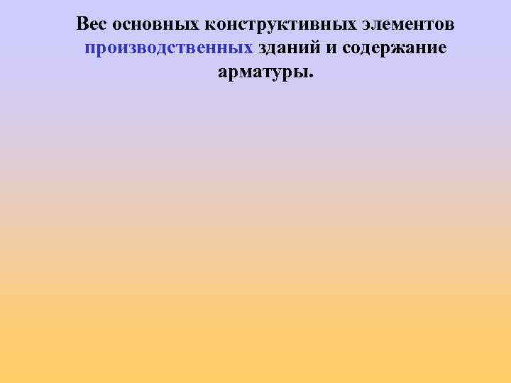 Вес основных конструктивных элементов производственных зданий и содержание арматуры. 