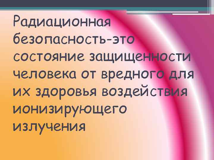 Радиационная безопасность-это состояние защищенности человека от вредного для их здоровья воздействия ионизирующего излучения 