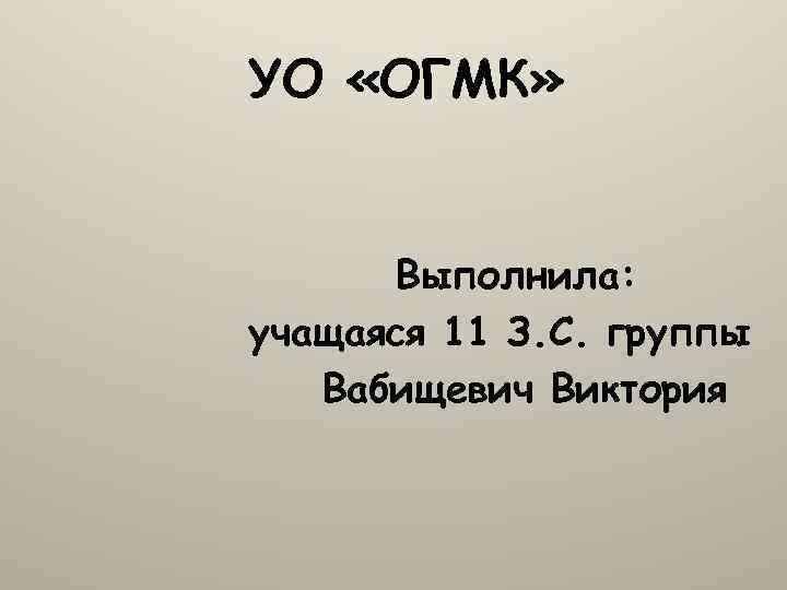 УО «ОГМК» Выполнила: учащаяся 11 З. С. группы Вабищевич Виктория 