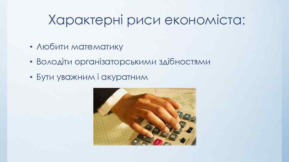 Характерні риси економіста: • Любити математику • Володіти організаторськими здібностями • Бути уважним і
