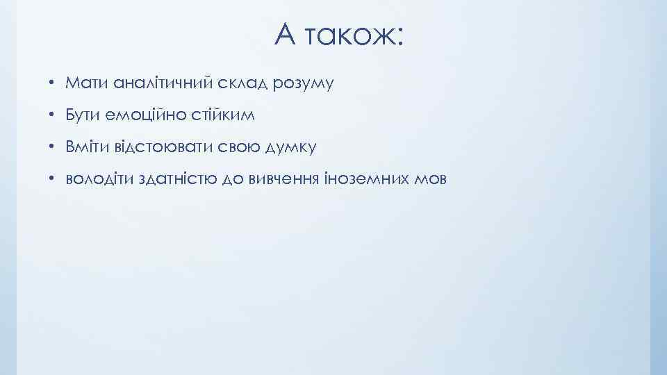 А також: • Мати аналітичний склад розуму • Бути емоційно стійким • Вміти відстоювати