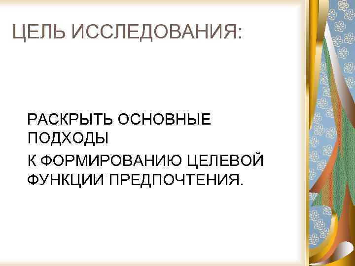 ЦЕЛЬ ИССЛЕДОВАНИЯ: РАСКРЫТЬ ОСНОВНЫЕ ПОДХОДЫ К ФОРМИРОВАНИЮ ЦЕЛЕВОЙ ФУНКЦИИ ПРЕДПОЧТЕНИЯ. 